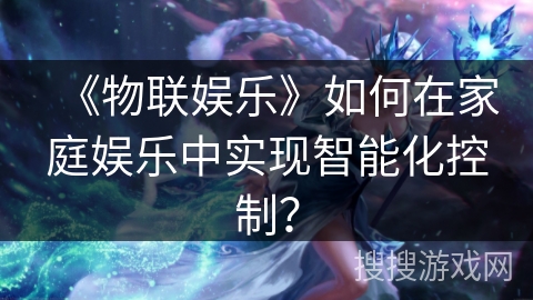 《物联娱乐》如何在家庭娱乐中实现智能化控制？