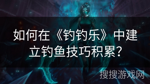 如何在《钓钓乐》中建立钓鱼技巧积累? 如何在《钓钓乐》中建立钓鱼技巧积累?