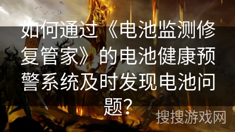 如何通过《电池监测修复管家》的电池健康预警系统及时发现电池问题? 如何通过《电池监测修复管家》的电池健康预警系统及时发现电池问题?