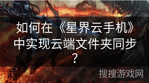 如何在《星界云手机》中实现云端文件夹同步? 如何在《星界云手机》中实现云端文件夹同步?