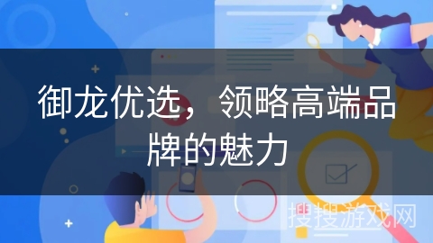 御龙优选,领略高端品牌的魅力 御龙优选,领略高端品牌的魅力