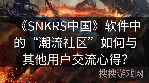 《SNKRS中国》软件中的“潮流社区”如何与其他用户交流心得? 《SNKRS中国》软件中的“潮流社区”如何与其他用户交流心得?