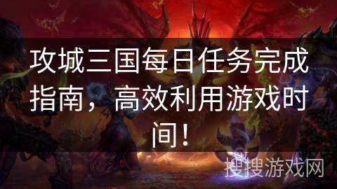 攻城三国每日任务完成指南,高效利用游戏时间! 攻城三国每日任务完成指南,高效利用游戏时间!