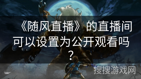 《随风直播》的直播间可以设置为公开观看吗? 《随风直播》的直播间可以设置为公开观看吗?