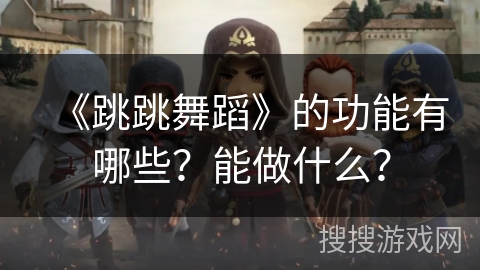 《跳跳舞蹈》的功能有哪些?能做什么? 《跳跳舞蹈》的功能有哪些?能做什么?