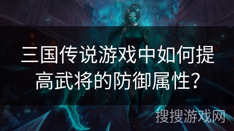 三国传说游戏中如何提高武将的防御属性? 三国传说游戏中如何提高武将的防御属性?