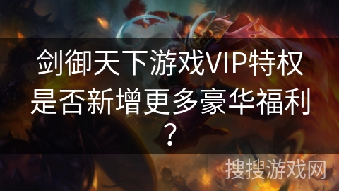 剑御天下游戏VIP特权是否新增更多豪华福利？