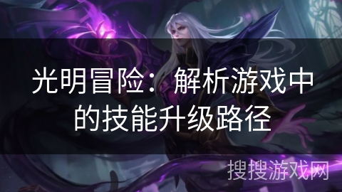 光明冒险:解析游戏中的技能升级路径 光明冒险:解析游戏中的技能升级路径