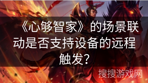 《心够智家》的场景联动是否支持设备的远程触发? 《心够智家》的场景联动是否支持设备的远程触发?
