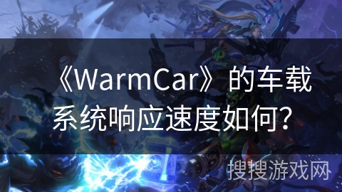 《WarmCar》的车载系统响应速度如何? 《WarmCar》的车载系统响应速度如何?