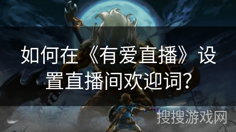 如何在《有爱直播》设置直播间欢迎词? 如何在《有爱直播》设置直播间欢迎词?