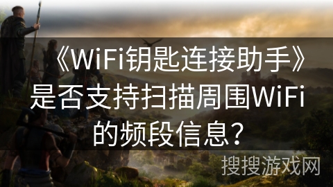 《WiFi钥匙连接助手》是否支持扫描周围WiFi的频段信息? 《WiFi钥匙连接助手》是否支持扫描周围WiFi的频段信息?