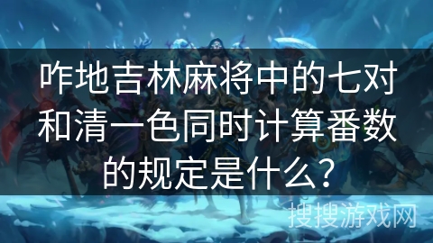 咋地吉林麻将中的七对和清一色同时计算番数的规定是什么？