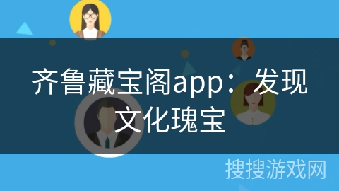 齐鲁藏宝阁app:发现文化瑰宝 齐鲁藏宝阁app:发现文化瑰宝