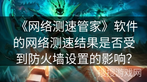 《网络测速管家》软件的网络测速结果是否受到防火墙设置的影响? 《网络测速管家》软件的网络测速结果是否受到防火墙设置的影响?