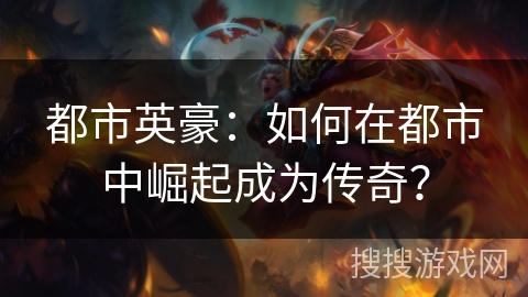 都市英豪：如何在都市中崛起成为传奇？