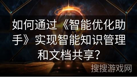 如何通过《智能优化助手》实现智能知识管理和文档共享？