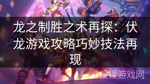 龙之制胜之术再探:伏龙游戏攻略巧妙技法再现 龙之制胜之术再探:伏龙游戏攻略巧妙技法再现
