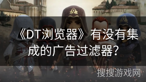《DT浏览器》有没有集成的广告过滤器? 《DT浏览器》有没有集成的广告过滤器?