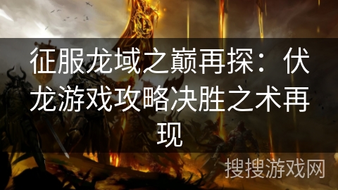征服龙域之巅再探:伏龙游戏攻略决胜之术再现 征服龙域之巅再探:伏龙游戏攻略决胜之术再现