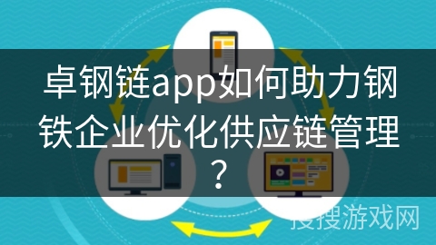 卓钢链app如何助力钢铁企业优化供应链管理？