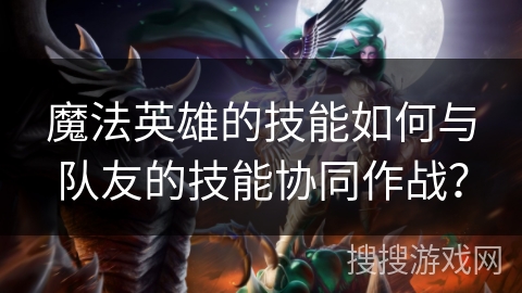 魔法英雄的技能如何与队友的技能协同作战？