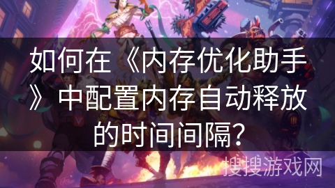 如何在《内存优化助手》中配置内存自动释放的时间间隔? 如何在《内存优化助手》中配置内存自动释放的时间间隔?