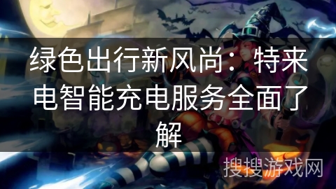 绿色出行新风尚：特来电智能充电服务全面了解