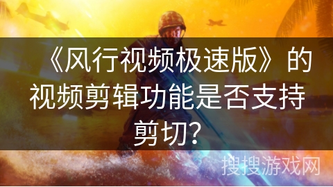 《风行视频极速版》的视频剪辑功能是否支持剪切? 《风行视频极速版》的视频剪辑功能是否支持剪切?