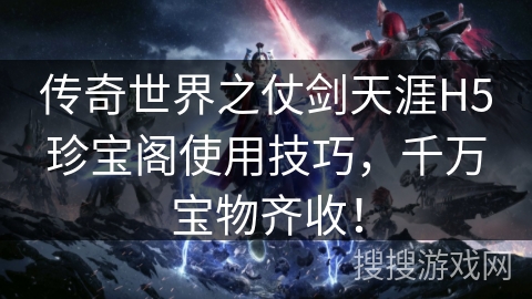 传奇世界之仗剑天涯H5珍宝阁使用技巧，千万宝物齐收！