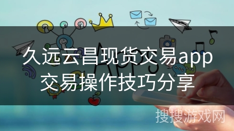 久远云昌现货交易app交易操作技巧分享 久远云昌现货交易app交易操作技巧分享