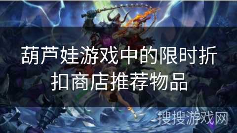 葫芦娃游戏中的限时折扣商店推荐物品 葫芦娃游戏中的限时折扣商店推荐物品