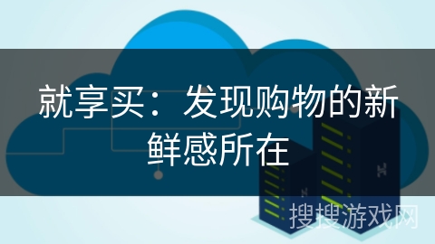 就享买:发现购物的新鲜感所在 就享买:发现购物的新鲜感所在