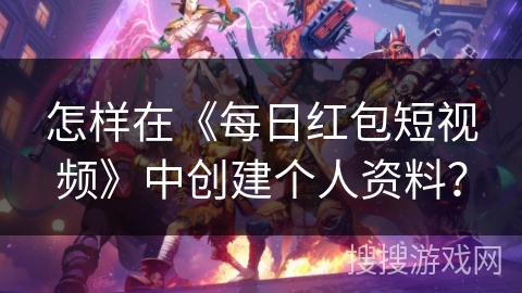 怎样在《每日红包短视频》中创建个人资料? 怎样在《每日红包短视频》中创建个人资料?
