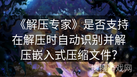 《解压专家》是否支持在解压时自动识别并解压嵌入式压缩文件？