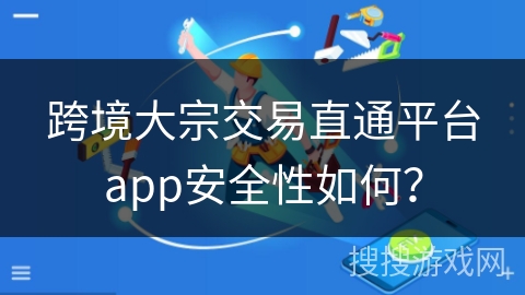 跨境大宗交易直通平台app安全性如何？