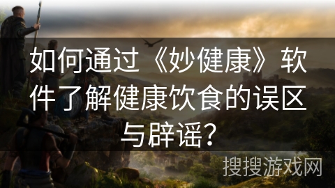 如何通过《妙健康》软件了解健康饮食的误区与辟谣? 如何通过《妙健康》软件了解健康饮食的误区与辟谣?