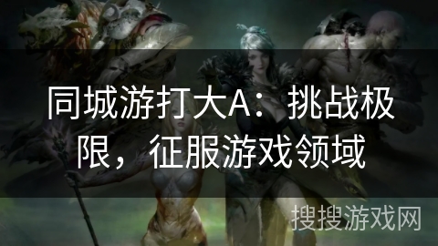 同城游打大A：挑战极限，征服游戏领域