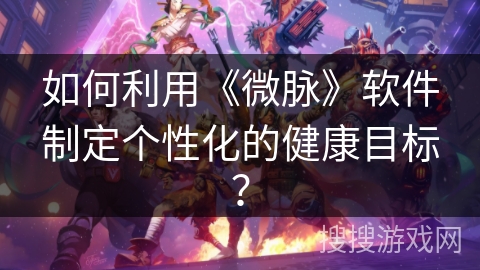 如何利用《微脉》软件制定个性化的健康目标? 如何利用《微脉》软件制定个性化的健康目标?