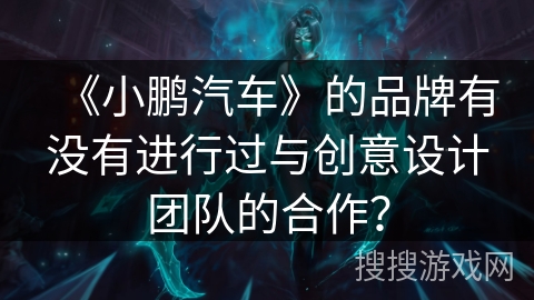 《小鹏汽车》的品牌有没有进行过与创意设计团队的合作? 《小鹏汽车》的品牌有没有进行过与创意设计团队的合作?