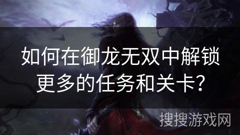 如何在御龙无双中解锁更多的任务和关卡？