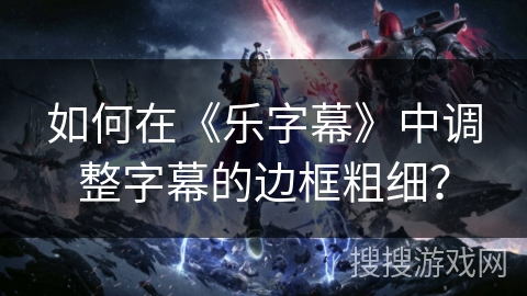 如何在《乐字幕》中调整字幕的边框粗细? 如何在《乐字幕》中调整字幕的边框粗细?