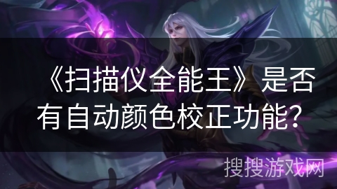 《扫描仪全能王》是否有自动颜色校正功能? 《扫描仪全能王》是否有自动颜色校正功能?