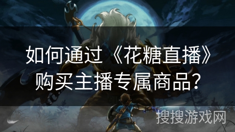 如何通过《花糖直播》购买主播专属商品? 如何通过《花糖直播》购买主播专属商品?