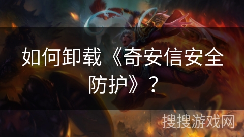 如何卸载《奇安信安全防护》? 如何卸载《奇安信安全防护》?