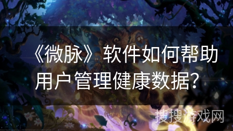《微脉》软件如何帮助用户管理健康数据？