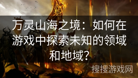 万灵山海之境：如何在游戏中探索未知的领域和地域？