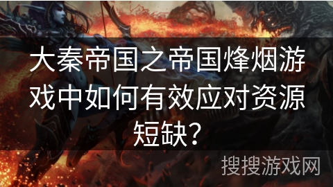 大秦帝国之帝国烽烟游戏中如何有效应对资源短缺? 大秦帝国之帝国烽烟游戏中如何有效应对资源短缺?