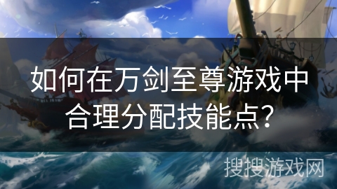 如何在万剑至尊游戏中合理分配技能点? 如何在万剑至尊游戏中合理分配技能点?