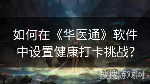 如何在《华医通》软件中设置健康打卡挑战? 如何在《华医通》软件中设置健康打卡挑战?